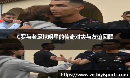 C罗与老足球明星的传奇对决与友谊回顾